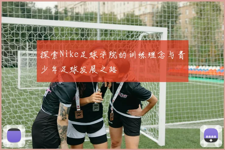 探索Nike足球学院的训练理念与青少年足球发展之路