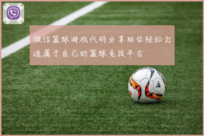 微信篮球游戏代码分享助你轻松打造属于自己的篮球竞技平台