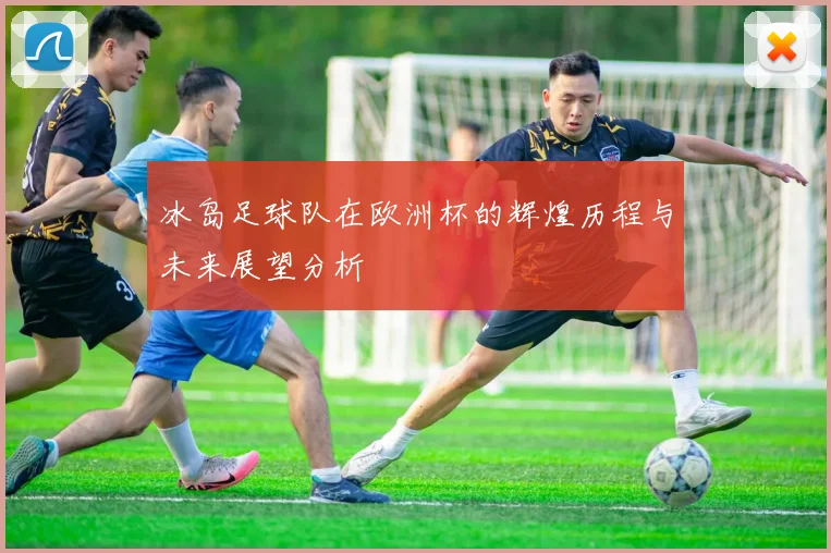 冰岛足球队在欧洲杯的辉煌历程与未来展望分析