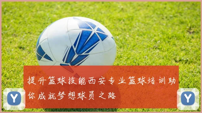 提升篮球技能西安专业篮球培训助你成就梦想球员之路