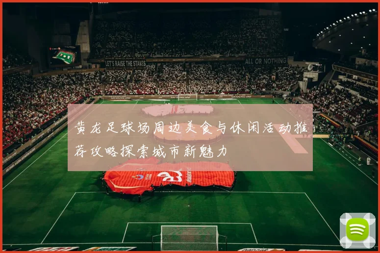 黄龙足球场周边美食与休闲活动推荐攻略探索城市新魅力