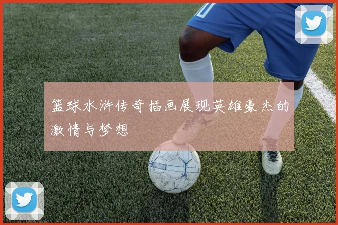 篮球水浒传奇插画展现英雄豪杰的激情与梦想