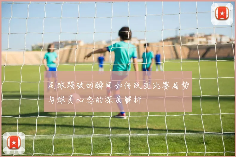 足球踢破的瞬间如何改变比赛局势与球员心态的深度解析