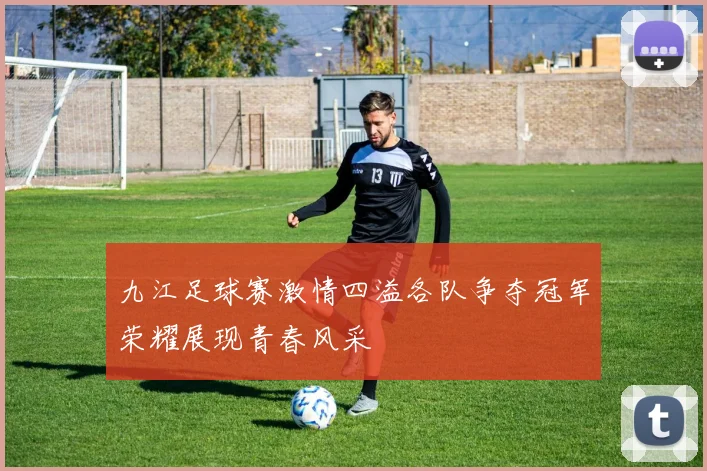 九江足球赛激情四溢各队争夺冠军荣耀展现青春风采