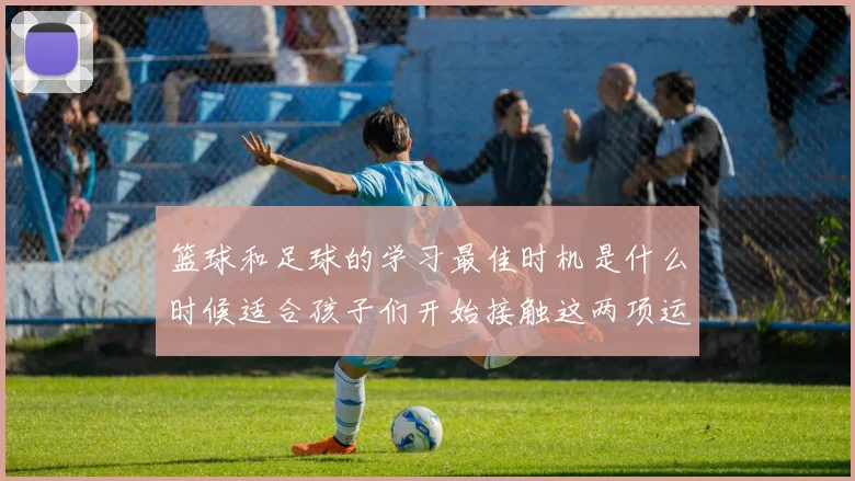 篮球和足球的学习最佳时机是什么时候适合孩子们开始接触这两项运动
