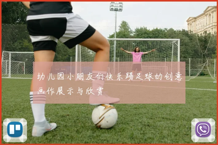 幼儿园小朋友们快乐踢足球的创意画作展示与欣赏