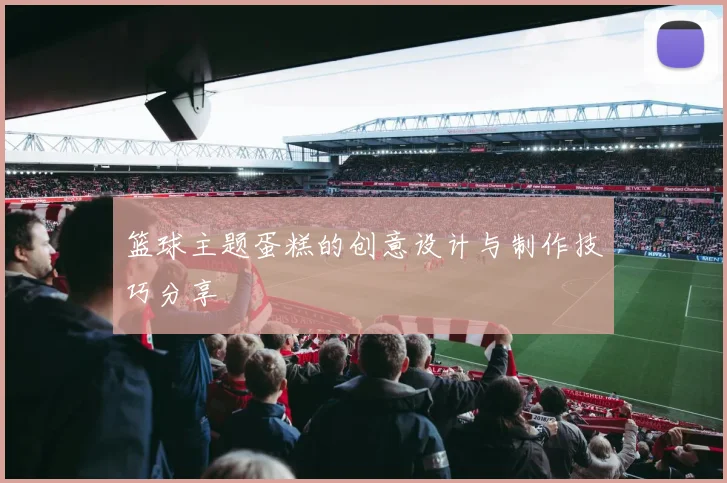 篮球主题蛋糕的创意设计与制作技巧分享