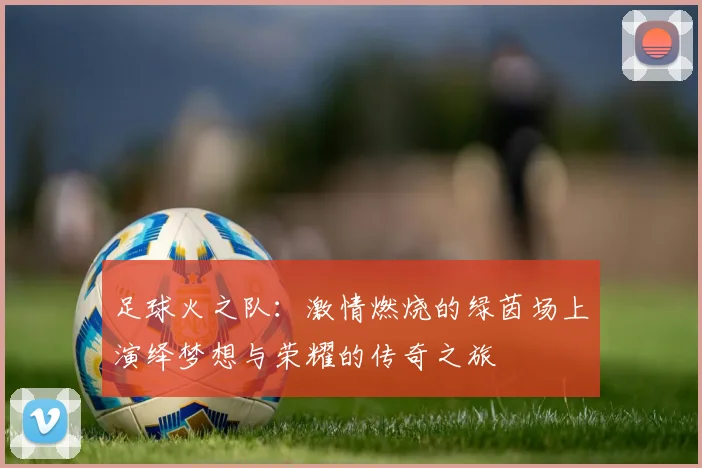 足球火之队：激情燃烧的绿茵场上演绎梦想与荣耀的传奇之旅