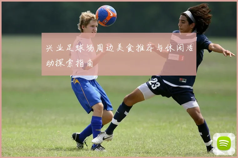 兴业足球场周边美食推荐与休闲活动探索指南