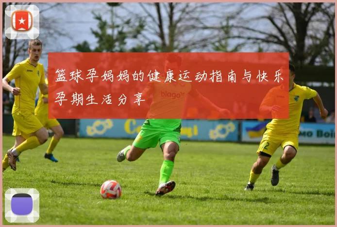 篮球孕妈妈的健康运动指南与快乐孕期生活分享