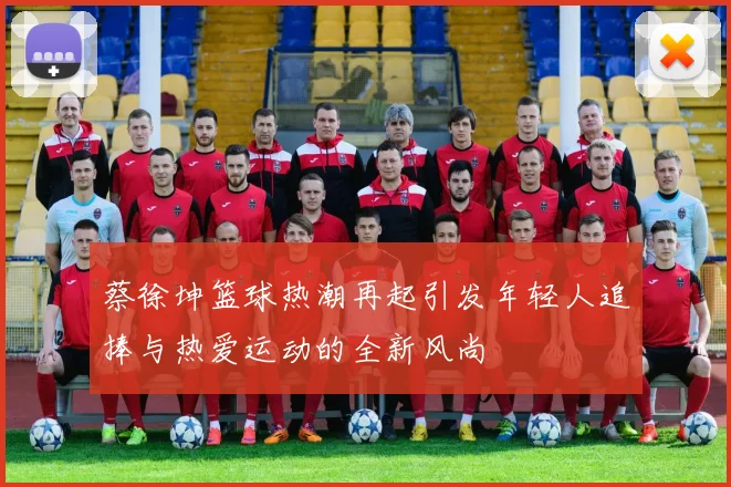 蔡徐坤篮球热潮再起引发年轻人追捧与热爱运动的全新风尚