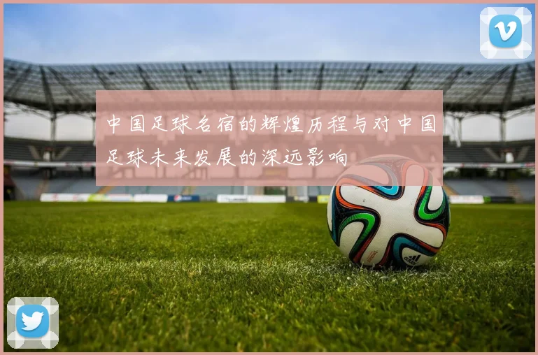 中国足球名宿的辉煌历程与对中国足球未来发展的深远影响