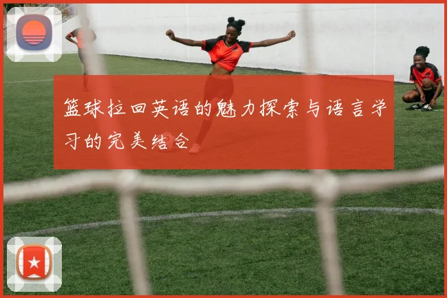 篮球拉回英语的魅力探索与语言学习的完美结合