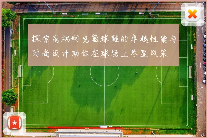 探索高端耐克篮球鞋的卓越性能与时尚设计助你在球场上尽显风采