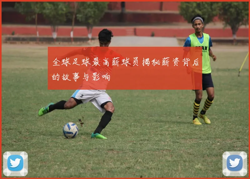 全球足球最高薪球员揭秘薪资背后的故事与影响
