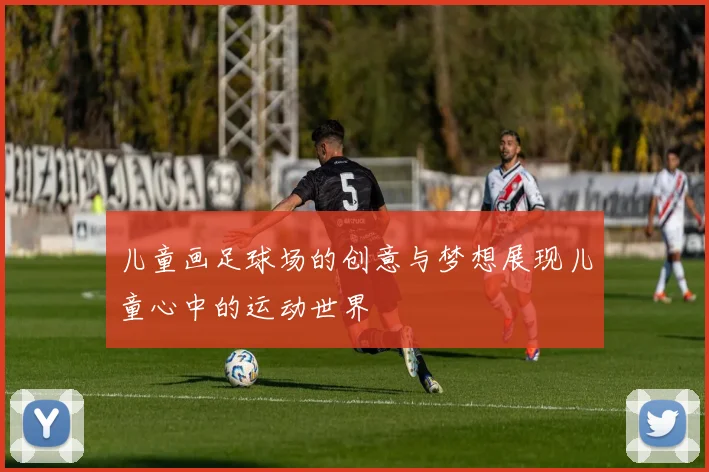 儿童画足球场的创意与梦想展现儿童心中的运动世界