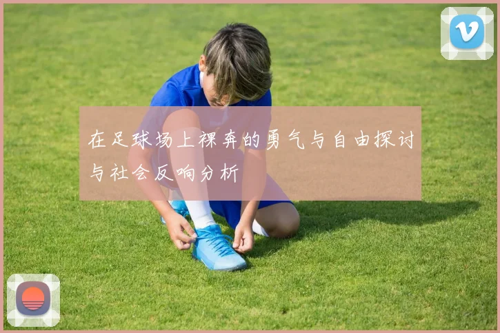 在足球场上裸奔的勇气与自由探讨与社会反响分析