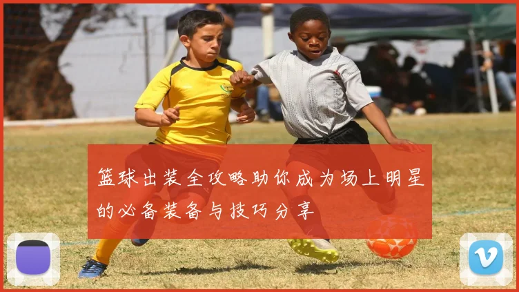 篮球出装全攻略助你成为场上明星的必备装备与技巧分享