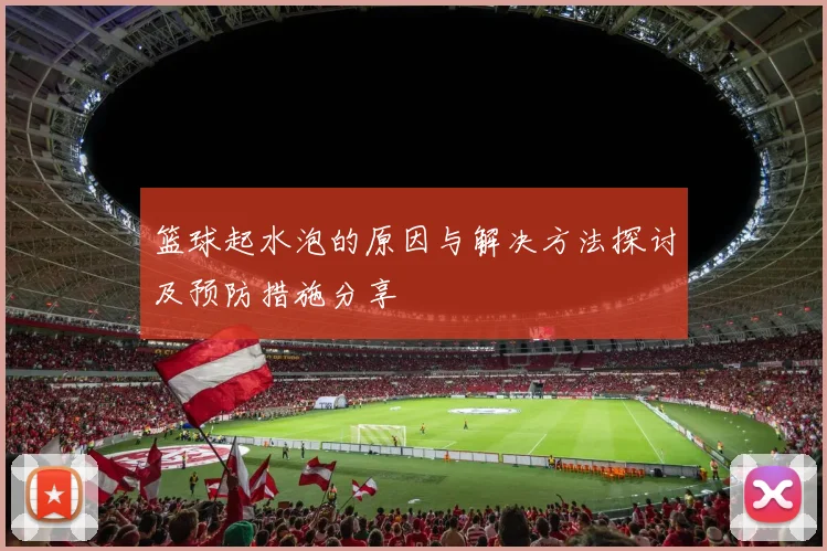 篮球起水泡的原因与解决方法探讨及预防措施分享