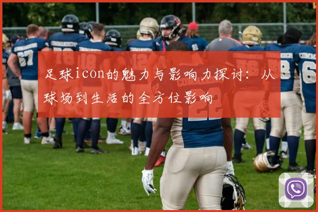 足球icon的魅力与影响力探讨：从球场到生活的全方位影响