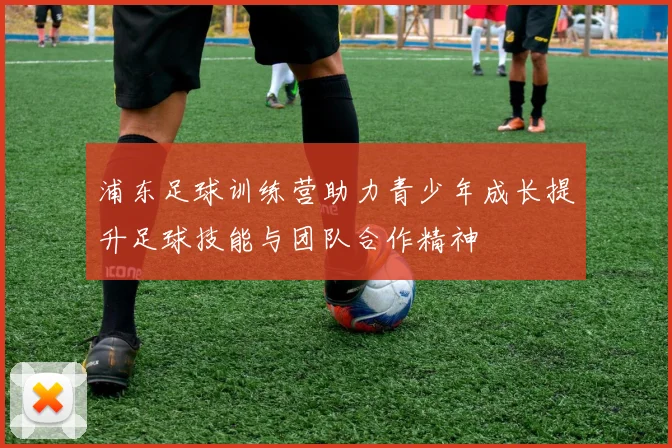 浦东足球训练营助力青少年成长提升足球技能与团队合作精神