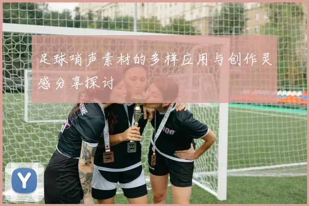 足球哨声素材的多样应用与创作灵感分享探讨