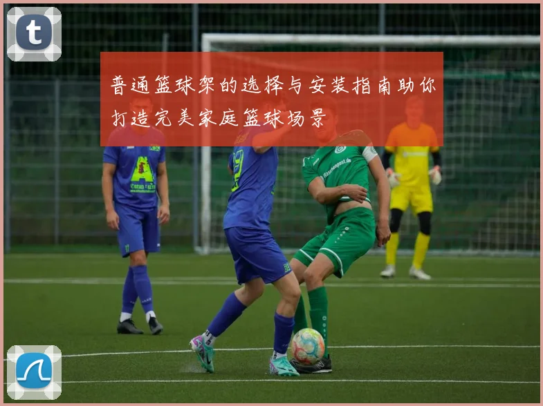 普通篮球架的选择与安装指南助你打造完美家庭篮球场景