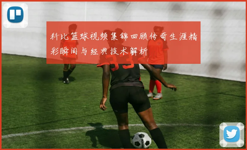 科比篮球视频集锦回顾传奇生涯精彩瞬间与经典技术解析