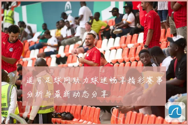 道可足球网助力球迷畅享精彩赛事分析与最新动态分享